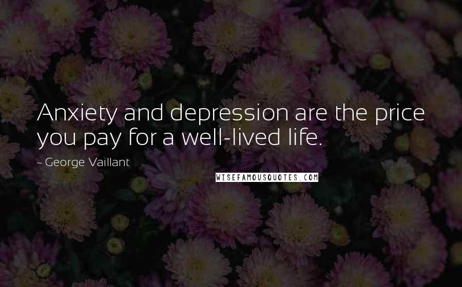 George Vaillant Quotes: Anxiety and depression are the price you pay for a well-lived life.