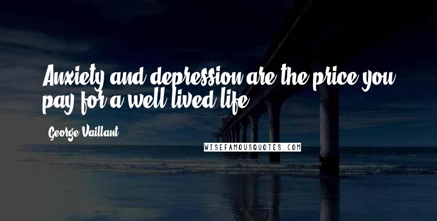 George Vaillant Quotes: Anxiety and depression are the price you pay for a well-lived life.