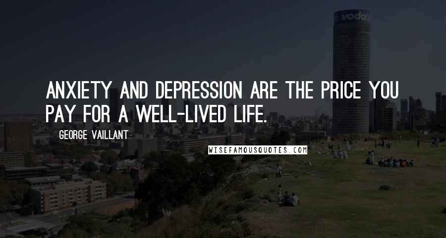 George Vaillant Quotes: Anxiety and depression are the price you pay for a well-lived life.