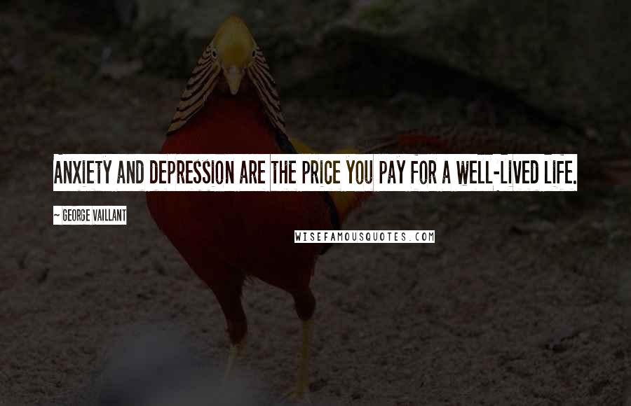 George Vaillant Quotes: Anxiety and depression are the price you pay for a well-lived life.