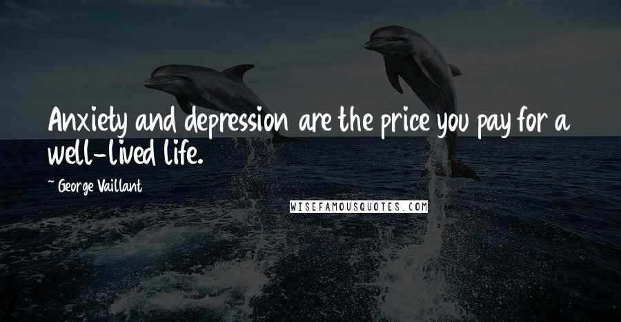 George Vaillant Quotes: Anxiety and depression are the price you pay for a well-lived life.