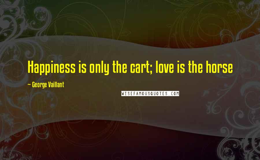 George Vaillant Quotes: Happiness is only the cart; love is the horse