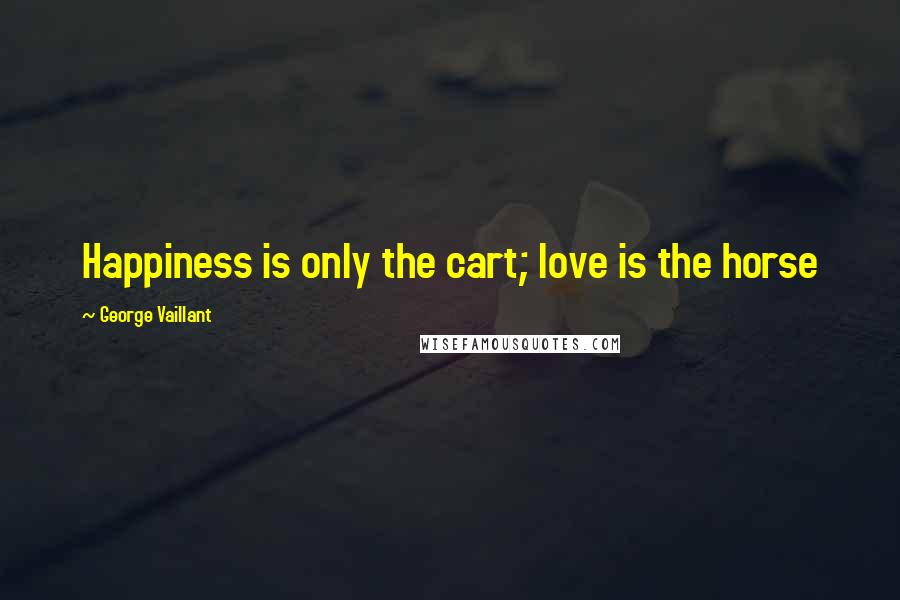 George Vaillant Quotes: Happiness is only the cart; love is the horse