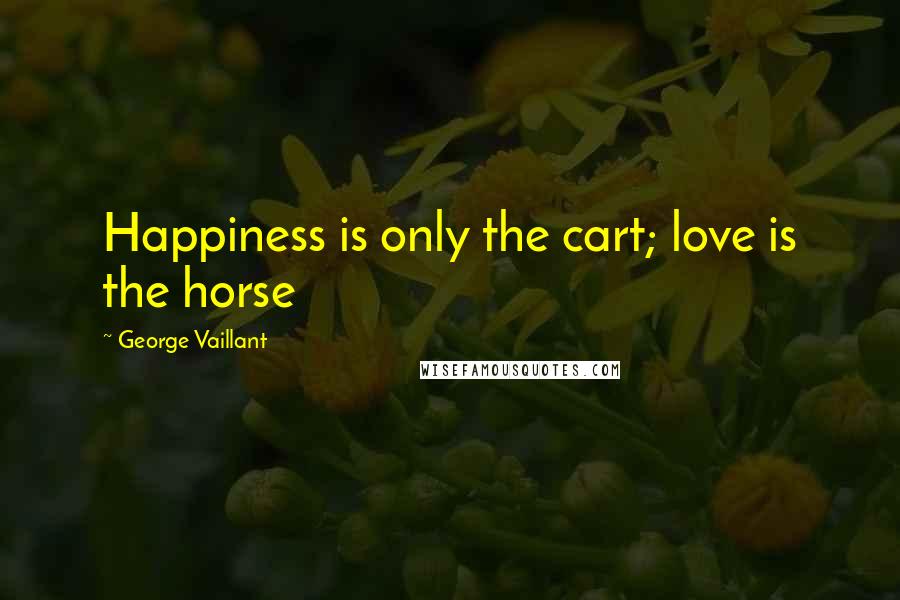 George Vaillant Quotes: Happiness is only the cart; love is the horse