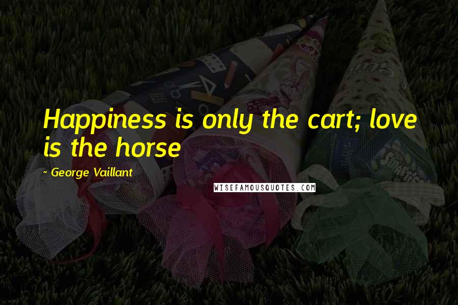 George Vaillant Quotes: Happiness is only the cart; love is the horse