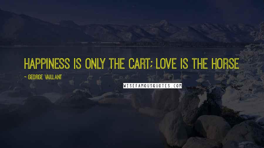 George Vaillant Quotes: Happiness is only the cart; love is the horse