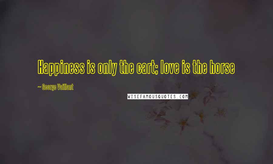 George Vaillant Quotes: Happiness is only the cart; love is the horse
