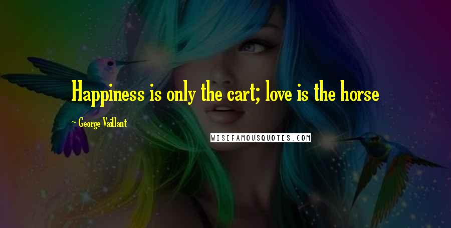 George Vaillant Quotes: Happiness is only the cart; love is the horse