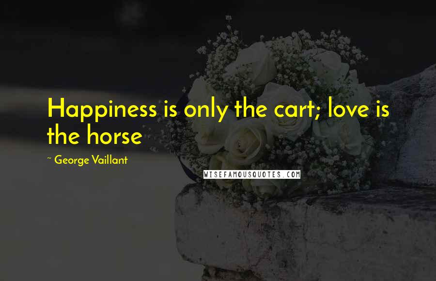 George Vaillant Quotes: Happiness is only the cart; love is the horse