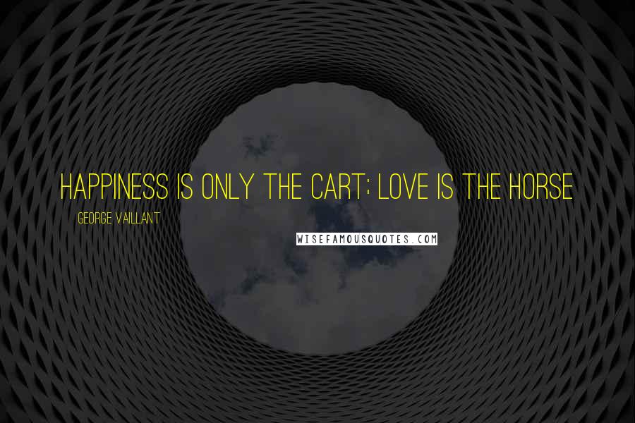 George Vaillant Quotes: Happiness is only the cart; love is the horse