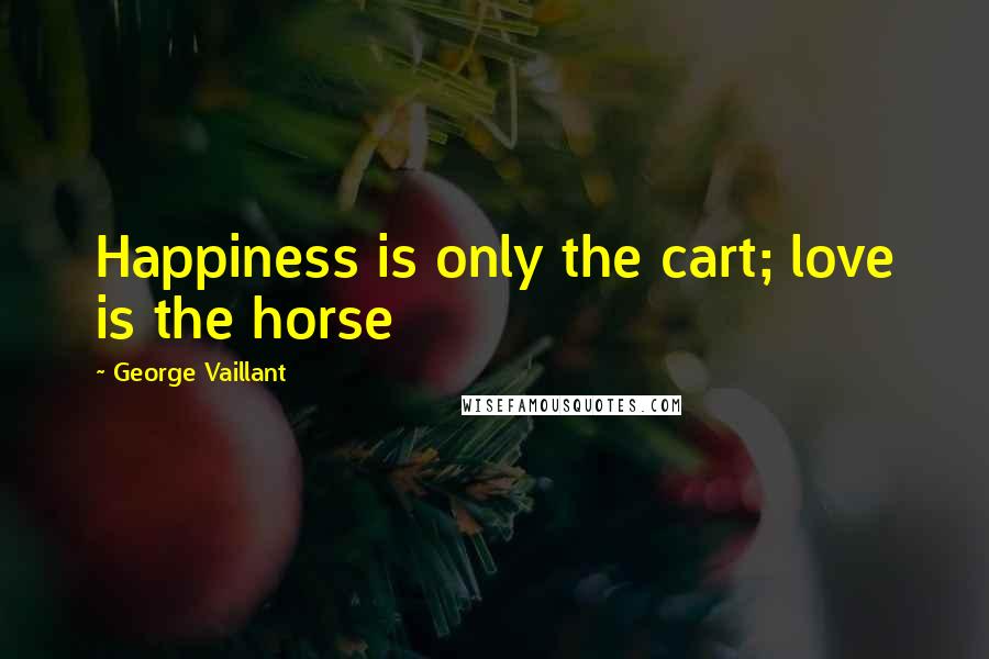 George Vaillant Quotes: Happiness is only the cart; love is the horse