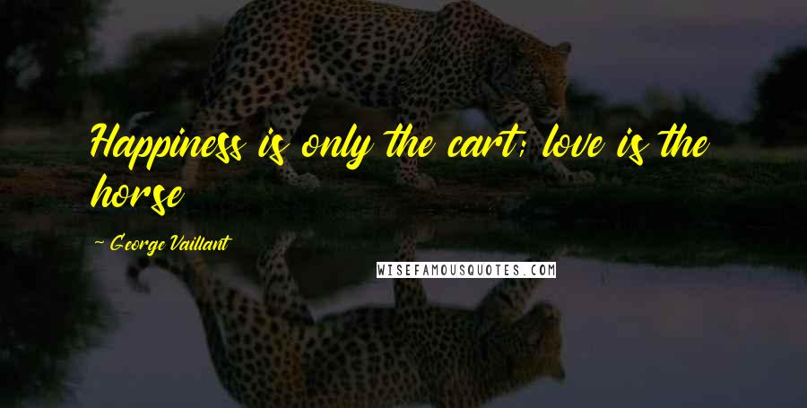 George Vaillant Quotes: Happiness is only the cart; love is the horse