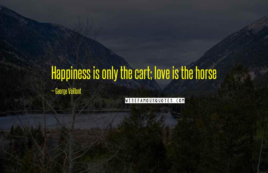 George Vaillant Quotes: Happiness is only the cart; love is the horse