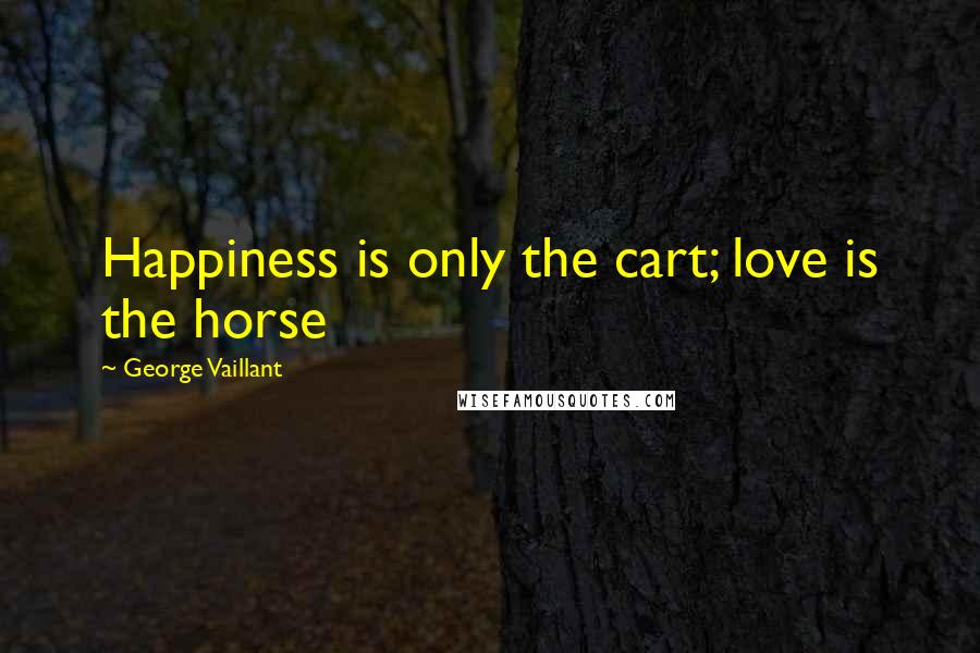 George Vaillant Quotes: Happiness is only the cart; love is the horse