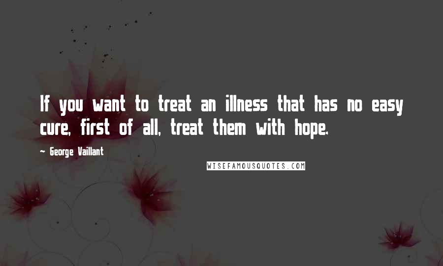 George Vaillant Quotes: If you want to treat an illness that has no easy cure, first of all, treat them with hope.