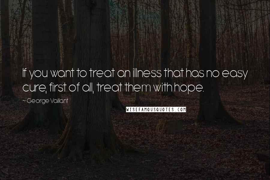 George Vaillant Quotes: If you want to treat an illness that has no easy cure, first of all, treat them with hope.