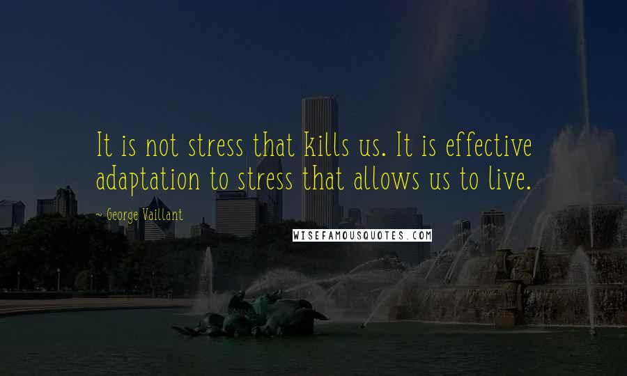 George Vaillant Quotes: It is not stress that kills us. It is effective adaptation to stress that allows us to live.