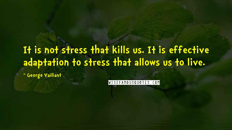 George Vaillant Quotes: It is not stress that kills us. It is effective adaptation to stress that allows us to live.