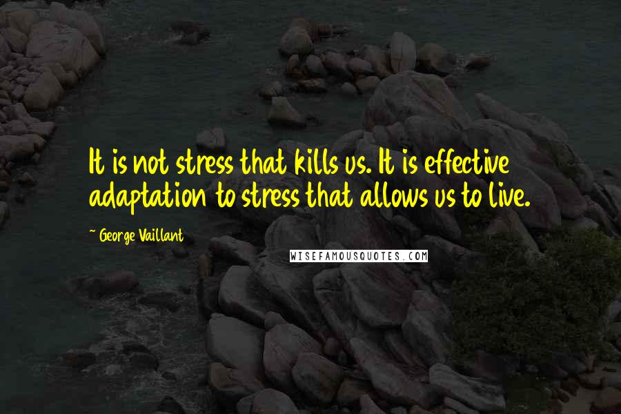 George Vaillant Quotes: It is not stress that kills us. It is effective adaptation to stress that allows us to live.