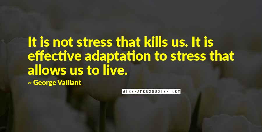 George Vaillant Quotes: It is not stress that kills us. It is effective adaptation to stress that allows us to live.