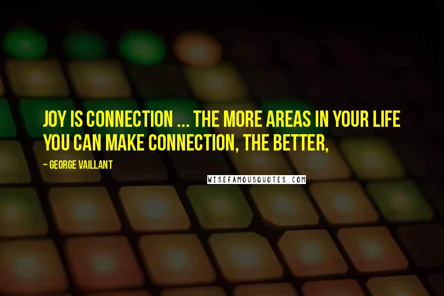 George Vaillant Quotes: Joy is connection ... The more areas in your life you can make connection, the better,