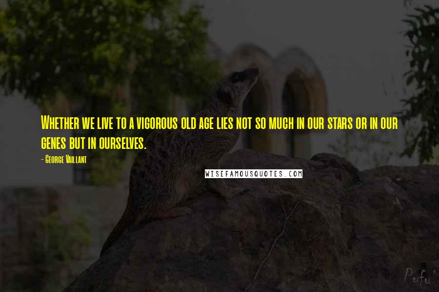 George Vaillant Quotes: Whether we live to a vigorous old age lies not so much in our stars or in our genes but in ourselves.