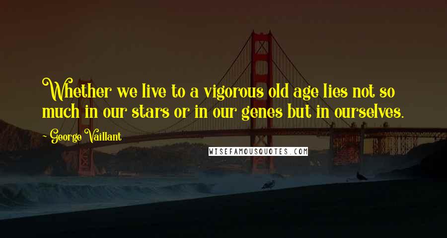 George Vaillant Quotes: Whether we live to a vigorous old age lies not so much in our stars or in our genes but in ourselves.