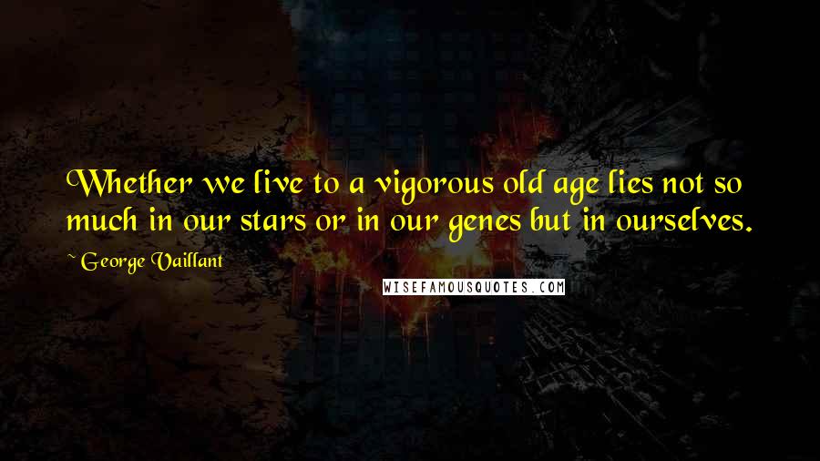 George Vaillant Quotes: Whether we live to a vigorous old age lies not so much in our stars or in our genes but in ourselves.