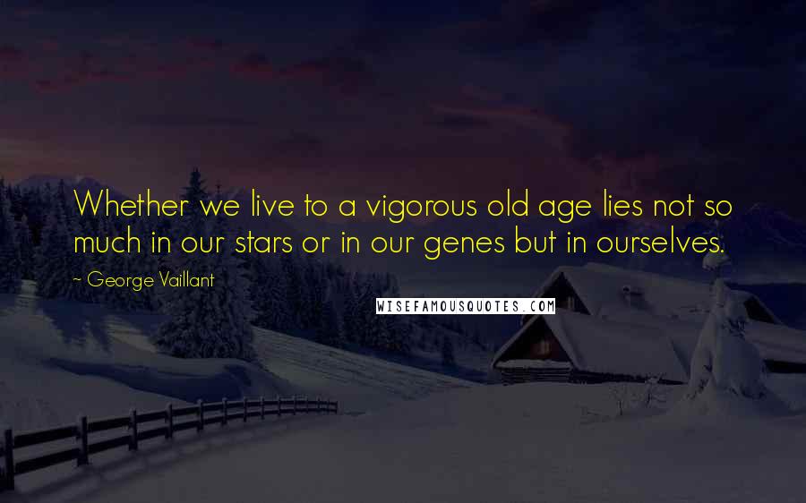 George Vaillant Quotes: Whether we live to a vigorous old age lies not so much in our stars or in our genes but in ourselves.
