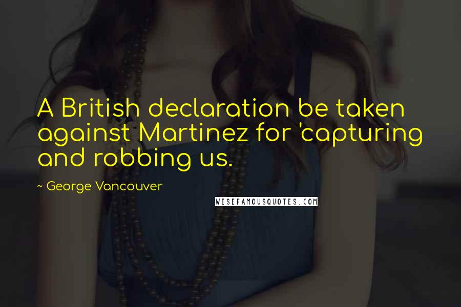 George Vancouver Quotes: A British declaration be taken against Martinez for 'capturing and robbing us.