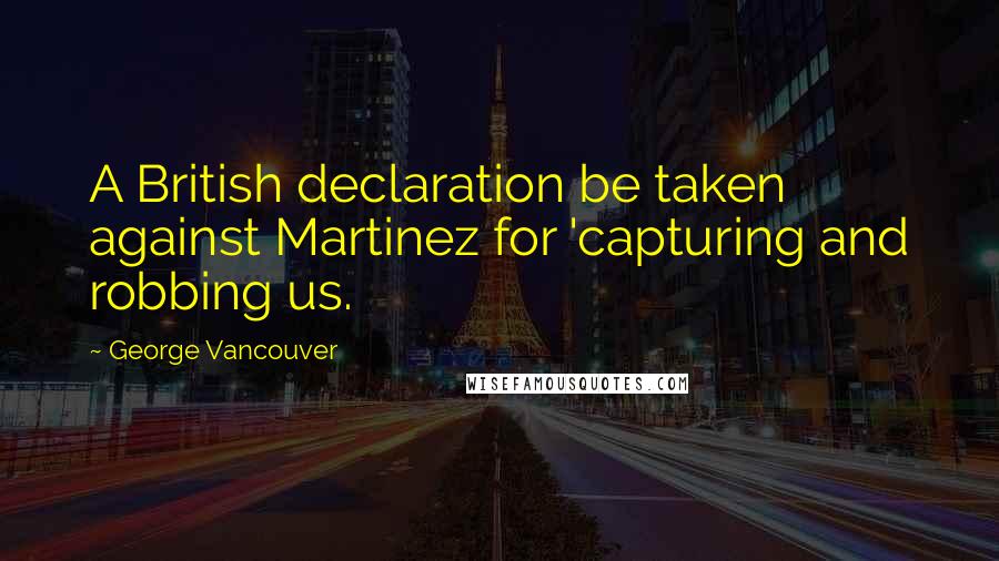 George Vancouver Quotes: A British declaration be taken against Martinez for 'capturing and robbing us.