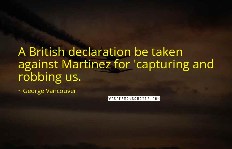 George Vancouver Quotes: A British declaration be taken against Martinez for 'capturing and robbing us.