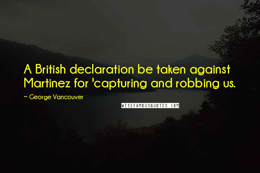 George Vancouver Quotes: A British declaration be taken against Martinez for 'capturing and robbing us.