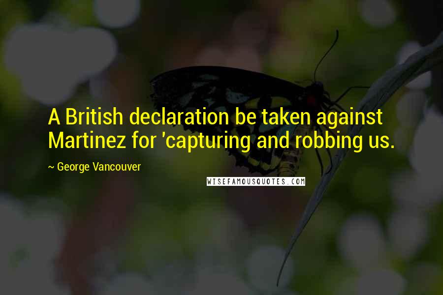 George Vancouver Quotes: A British declaration be taken against Martinez for 'capturing and robbing us.