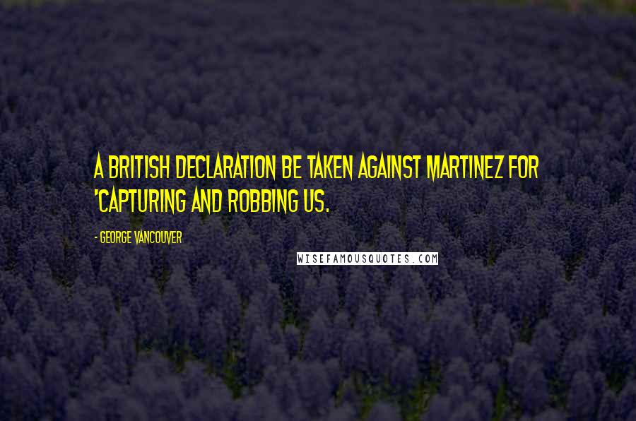 George Vancouver Quotes: A British declaration be taken against Martinez for 'capturing and robbing us.