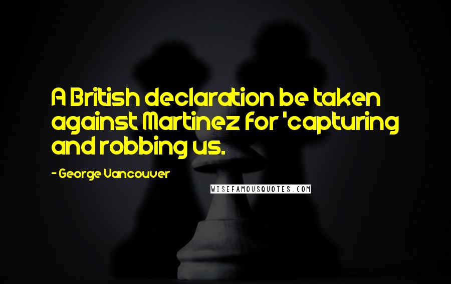 George Vancouver Quotes: A British declaration be taken against Martinez for 'capturing and robbing us.