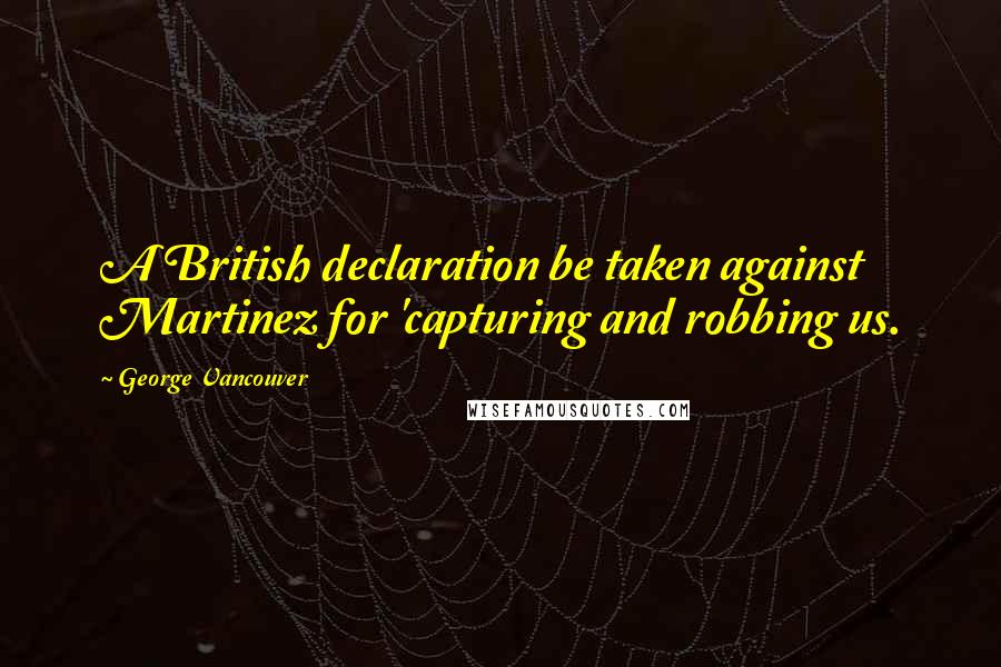 George Vancouver Quotes: A British declaration be taken against Martinez for 'capturing and robbing us.