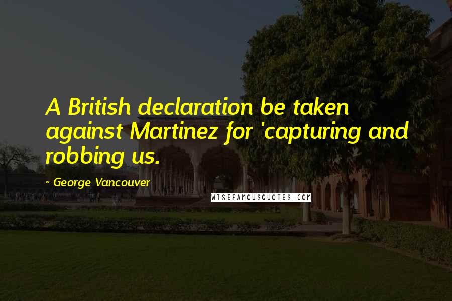 George Vancouver Quotes: A British declaration be taken against Martinez for 'capturing and robbing us.