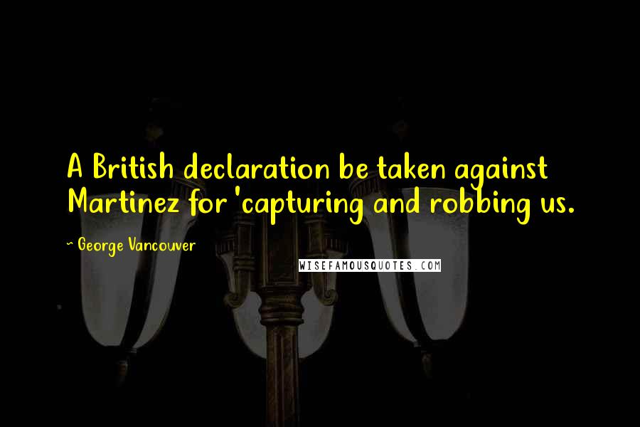 George Vancouver Quotes: A British declaration be taken against Martinez for 'capturing and robbing us.