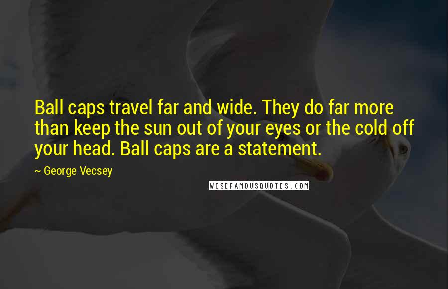 George Vecsey Quotes: Ball caps travel far and wide. They do far more than keep the sun out of your eyes or the cold off your head. Ball caps are a statement.
