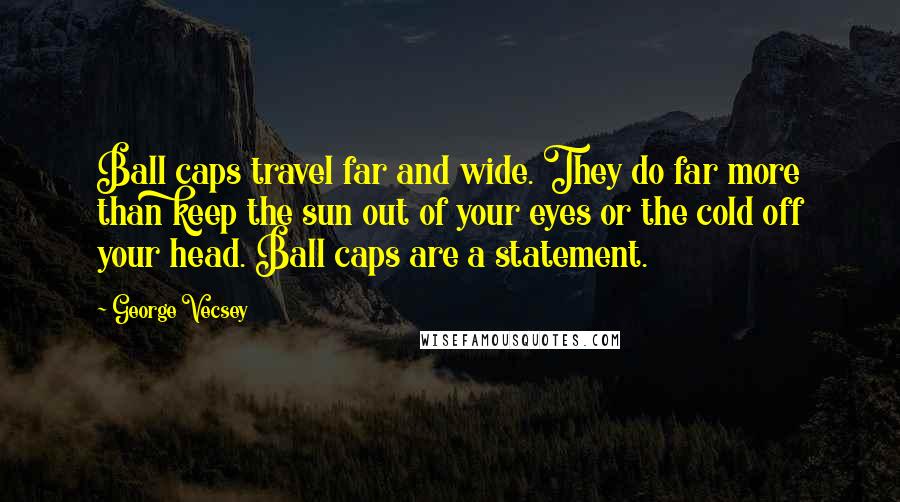 George Vecsey Quotes: Ball caps travel far and wide. They do far more than keep the sun out of your eyes or the cold off your head. Ball caps are a statement.