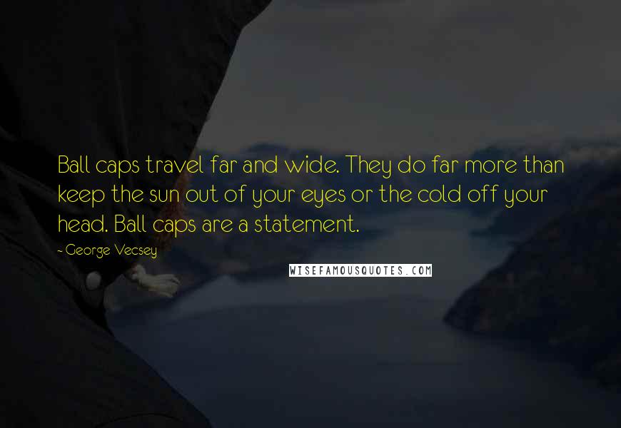 George Vecsey Quotes: Ball caps travel far and wide. They do far more than keep the sun out of your eyes or the cold off your head. Ball caps are a statement.