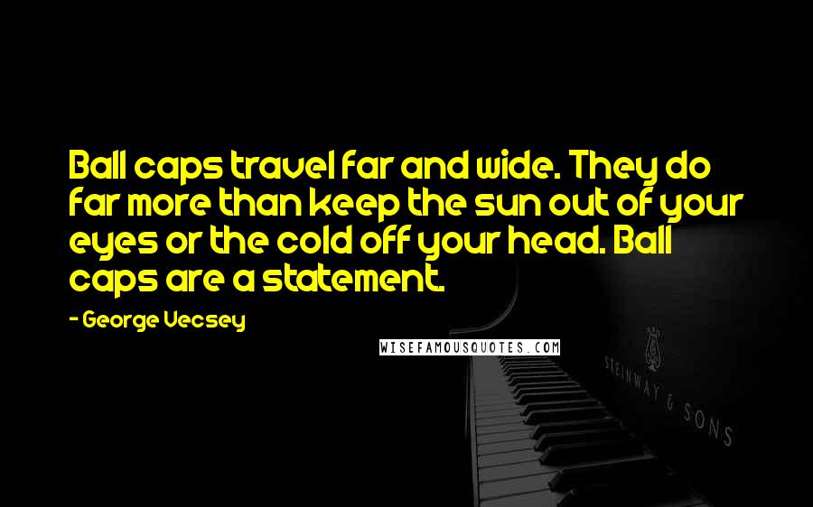 George Vecsey Quotes: Ball caps travel far and wide. They do far more than keep the sun out of your eyes or the cold off your head. Ball caps are a statement.