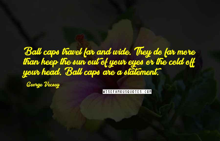 George Vecsey Quotes: Ball caps travel far and wide. They do far more than keep the sun out of your eyes or the cold off your head. Ball caps are a statement.