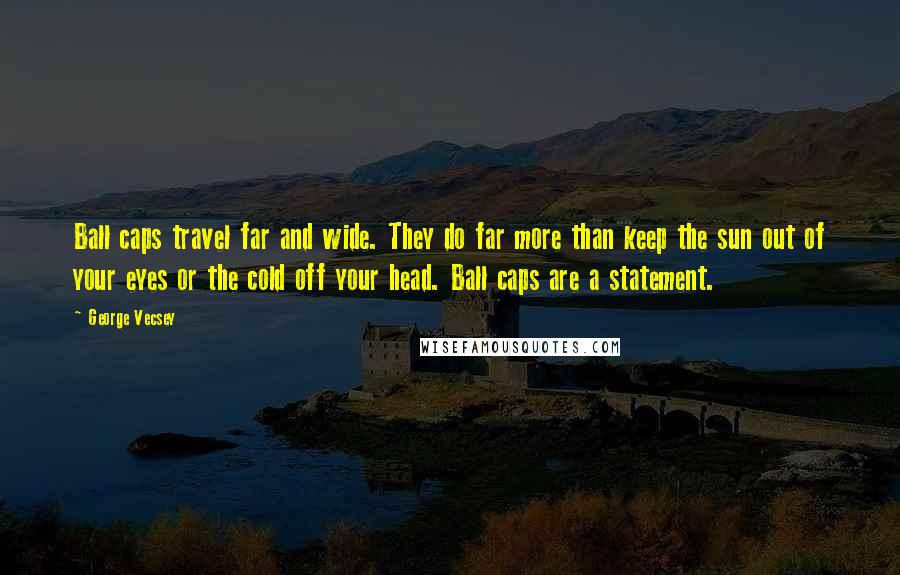 George Vecsey Quotes: Ball caps travel far and wide. They do far more than keep the sun out of your eyes or the cold off your head. Ball caps are a statement.