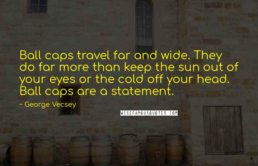 George Vecsey Quotes: Ball caps travel far and wide. They do far more than keep the sun out of your eyes or the cold off your head. Ball caps are a statement.