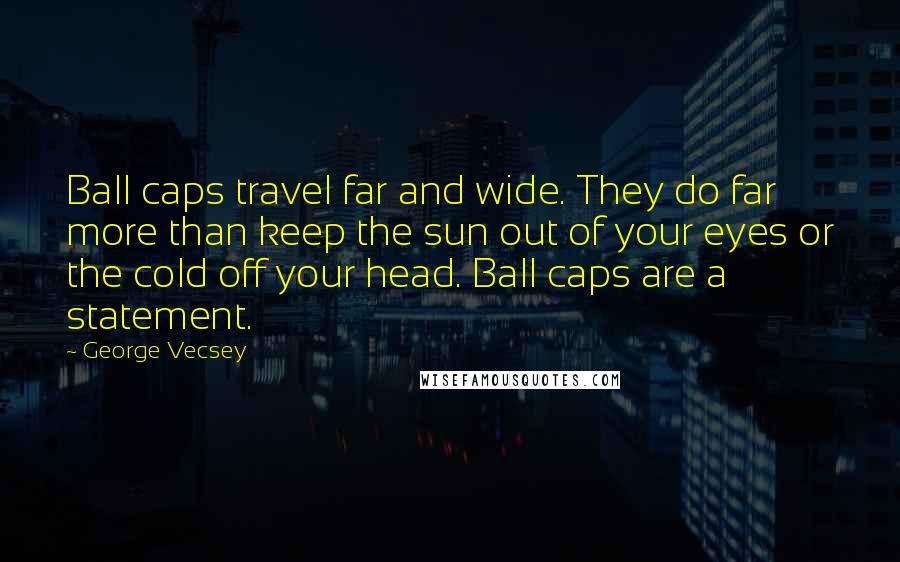 George Vecsey Quotes: Ball caps travel far and wide. They do far more than keep the sun out of your eyes or the cold off your head. Ball caps are a statement.
