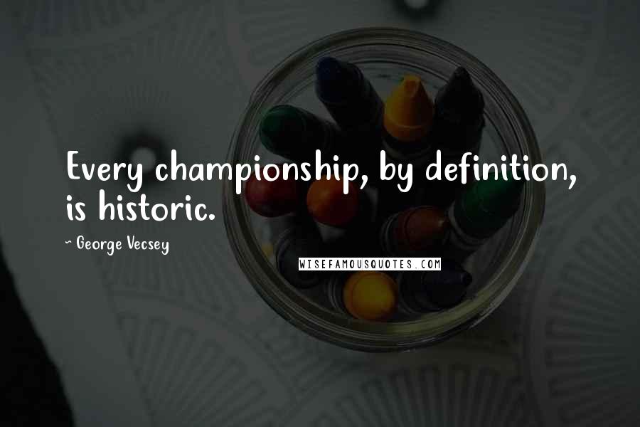 George Vecsey Quotes: Every championship, by definition, is historic.