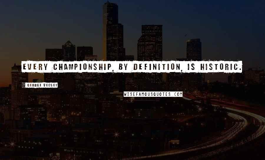 George Vecsey Quotes: Every championship, by definition, is historic.