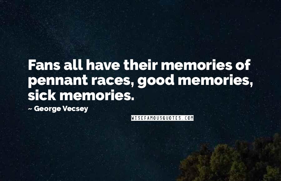 George Vecsey Quotes: Fans all have their memories of pennant races, good memories, sick memories.